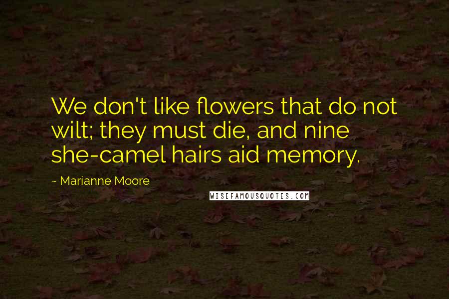 Marianne Moore Quotes: We don't like flowers that do not wilt; they must die, and nine she-camel hairs aid memory.