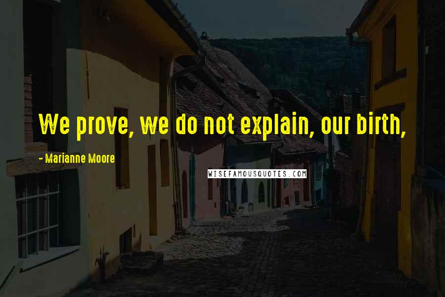Marianne Moore Quotes: We prove, we do not explain, our birth,