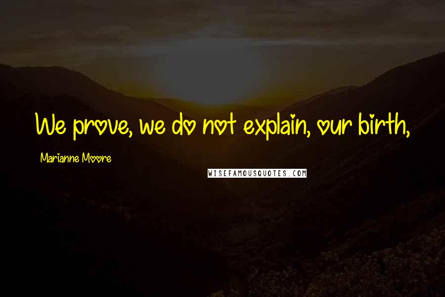 Marianne Moore Quotes: We prove, we do not explain, our birth,