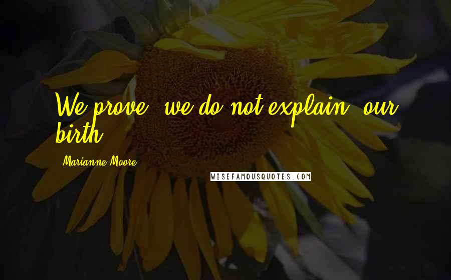 Marianne Moore Quotes: We prove, we do not explain, our birth,