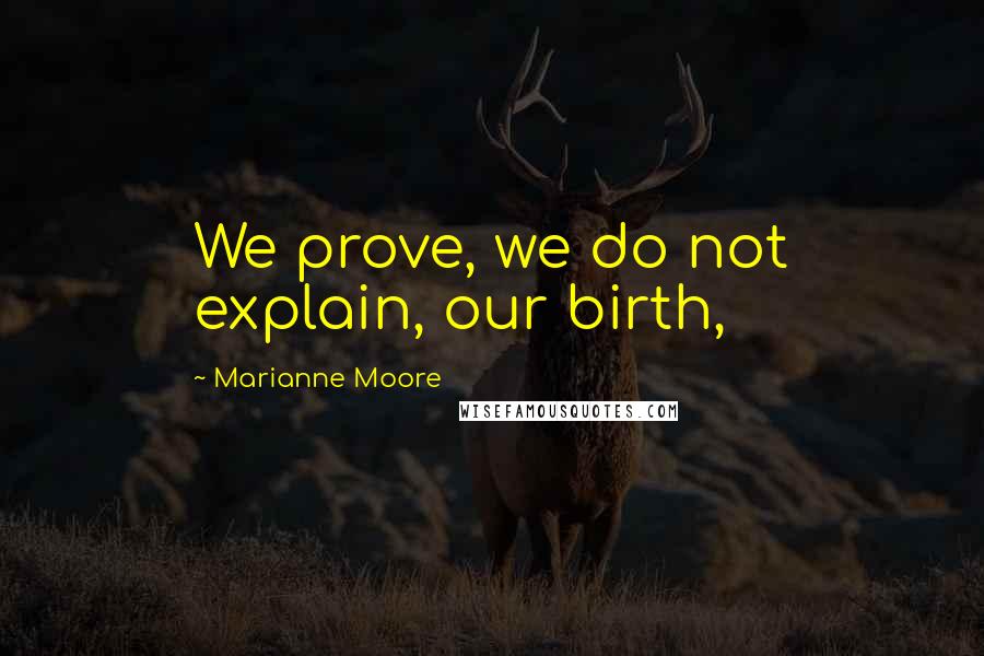 Marianne Moore Quotes: We prove, we do not explain, our birth,