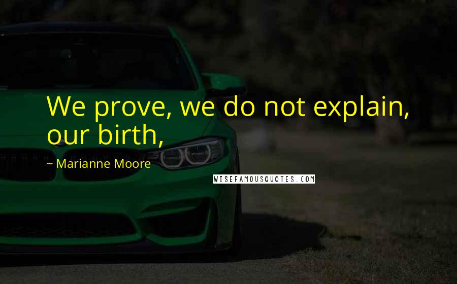 Marianne Moore Quotes: We prove, we do not explain, our birth,