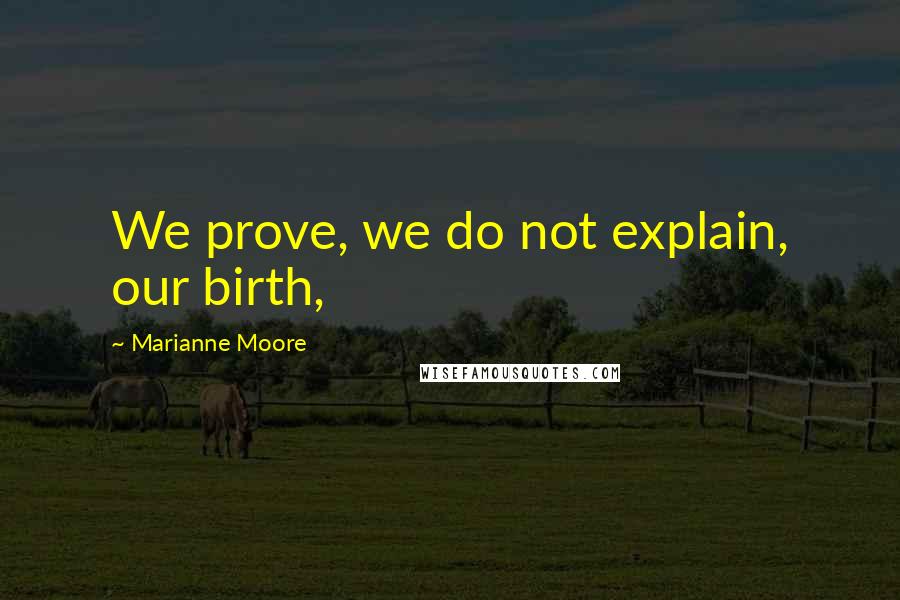 Marianne Moore Quotes: We prove, we do not explain, our birth,