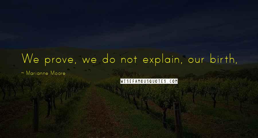 Marianne Moore Quotes: We prove, we do not explain, our birth,