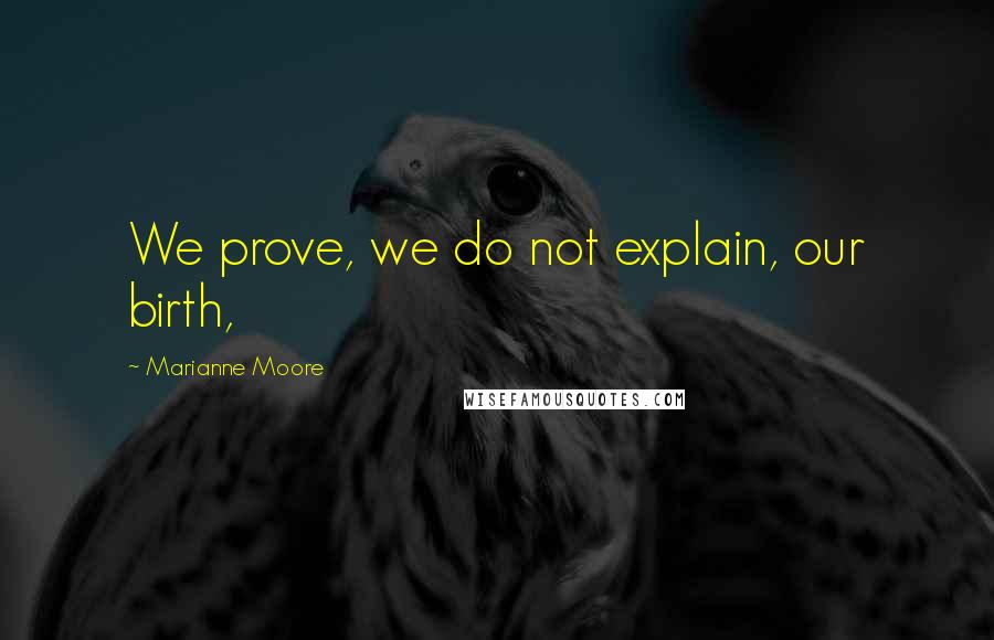 Marianne Moore Quotes: We prove, we do not explain, our birth,