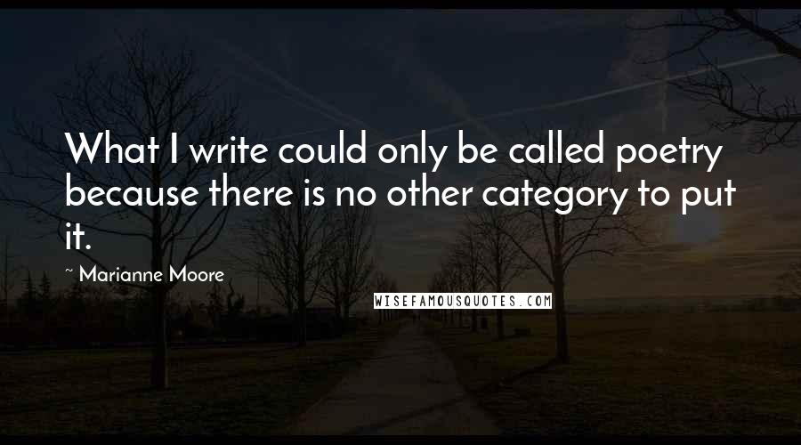 Marianne Moore Quotes: What I write could only be called poetry because there is no other category to put it.