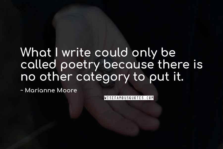 Marianne Moore Quotes: What I write could only be called poetry because there is no other category to put it.