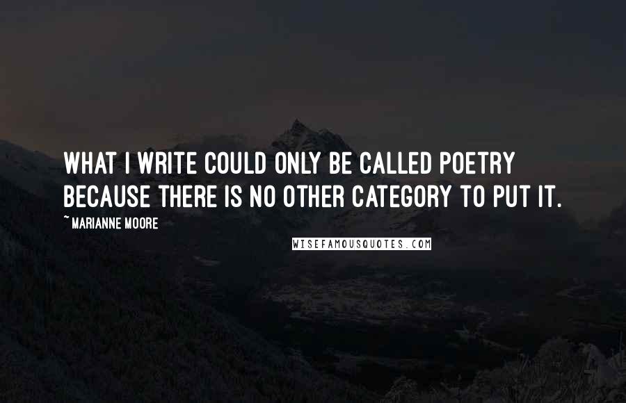 Marianne Moore Quotes: What I write could only be called poetry because there is no other category to put it.