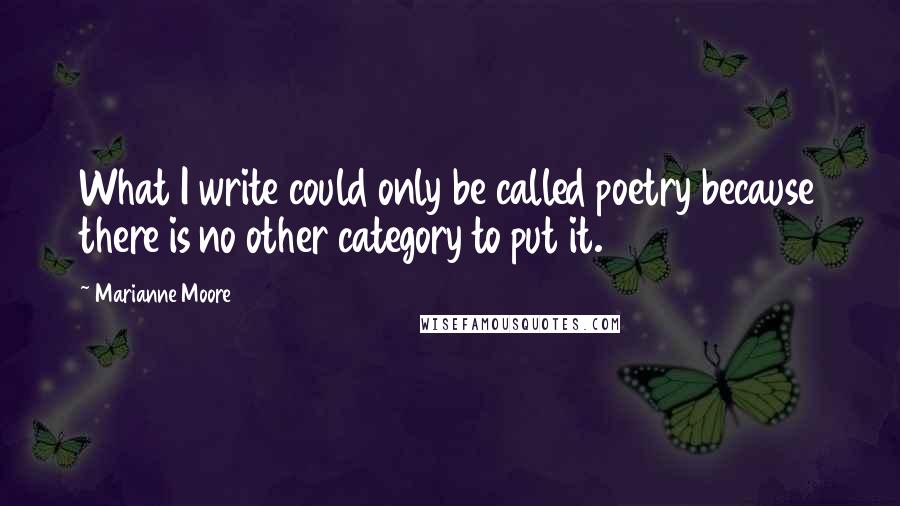 Marianne Moore Quotes: What I write could only be called poetry because there is no other category to put it.