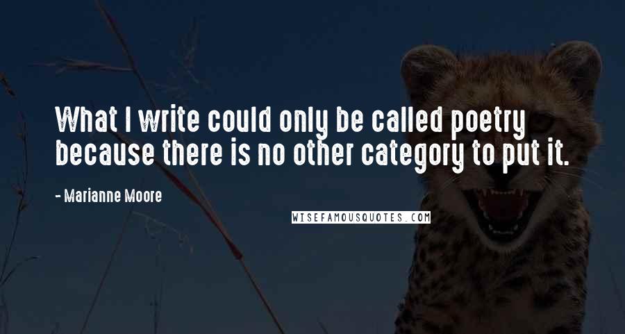 Marianne Moore Quotes: What I write could only be called poetry because there is no other category to put it.