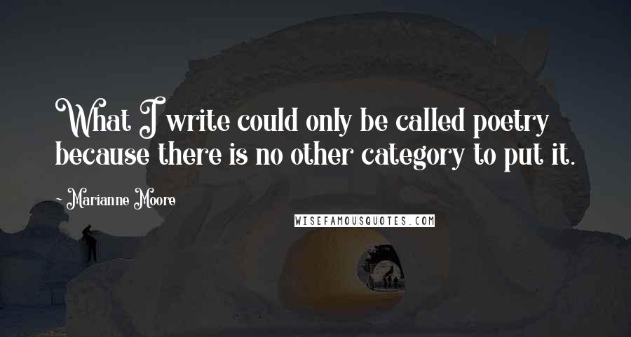 Marianne Moore Quotes: What I write could only be called poetry because there is no other category to put it.
