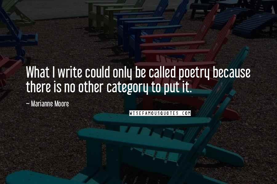 Marianne Moore Quotes: What I write could only be called poetry because there is no other category to put it.