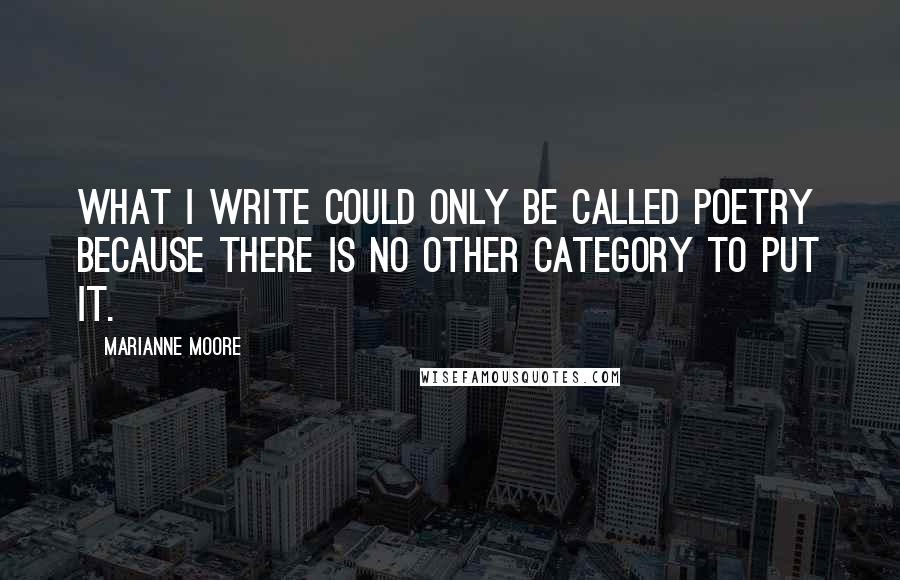 Marianne Moore Quotes: What I write could only be called poetry because there is no other category to put it.