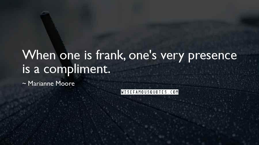 Marianne Moore Quotes: When one is frank, one's very presence is a compliment.