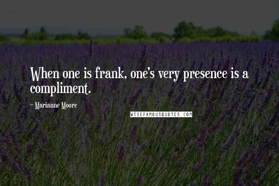 Marianne Moore Quotes: When one is frank, one's very presence is a compliment.