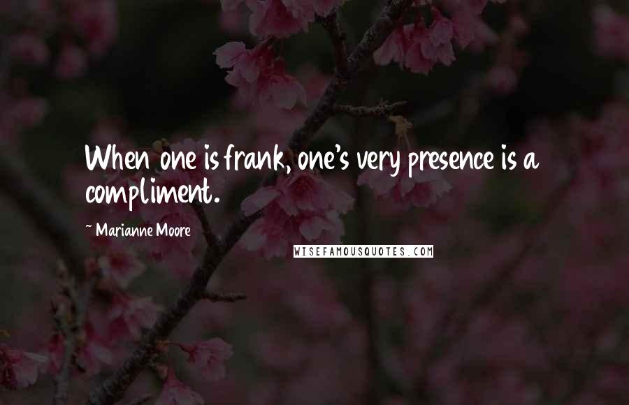 Marianne Moore Quotes: When one is frank, one's very presence is a compliment.