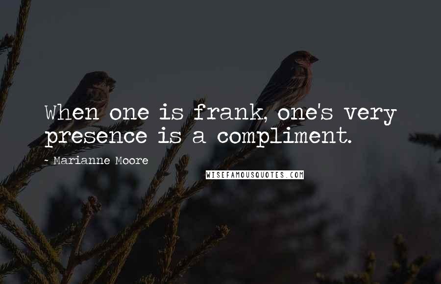 Marianne Moore Quotes: When one is frank, one's very presence is a compliment.