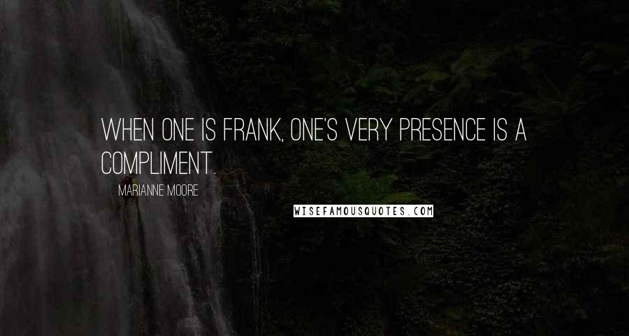 Marianne Moore Quotes: When one is frank, one's very presence is a compliment.
