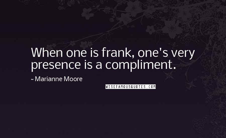 Marianne Moore Quotes: When one is frank, one's very presence is a compliment.