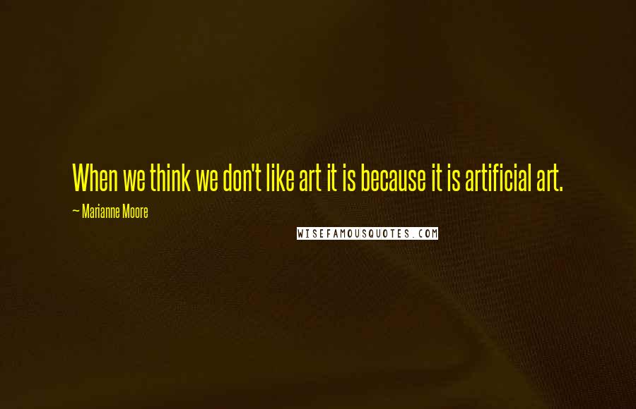 Marianne Moore Quotes: When we think we don't like art it is because it is artificial art.