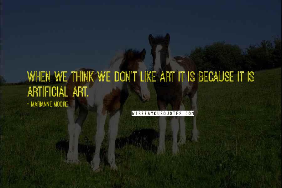 Marianne Moore Quotes: When we think we don't like art it is because it is artificial art.