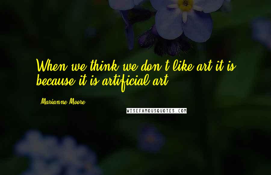 Marianne Moore Quotes: When we think we don't like art it is because it is artificial art.