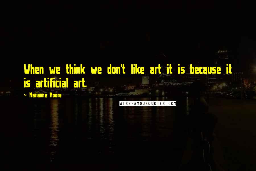 Marianne Moore Quotes: When we think we don't like art it is because it is artificial art.