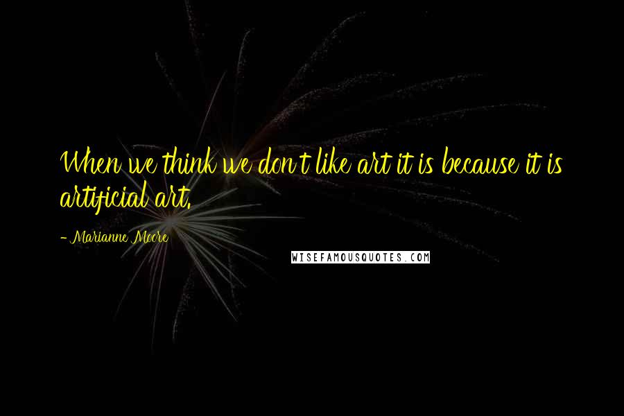 Marianne Moore Quotes: When we think we don't like art it is because it is artificial art.