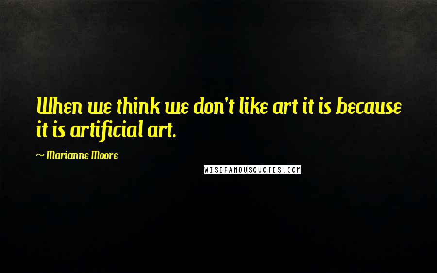 Marianne Moore Quotes: When we think we don't like art it is because it is artificial art.