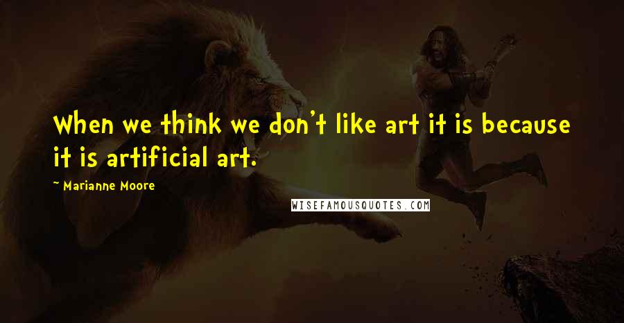 Marianne Moore Quotes: When we think we don't like art it is because it is artificial art.