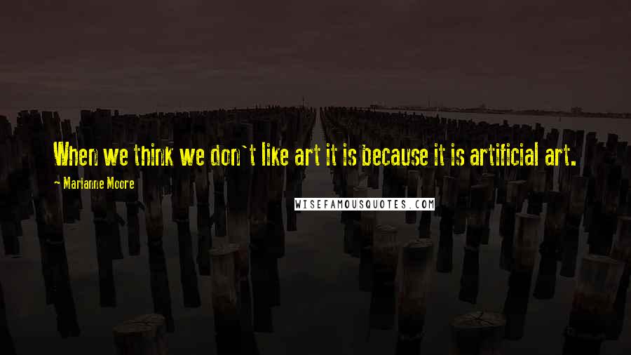 Marianne Moore Quotes: When we think we don't like art it is because it is artificial art.