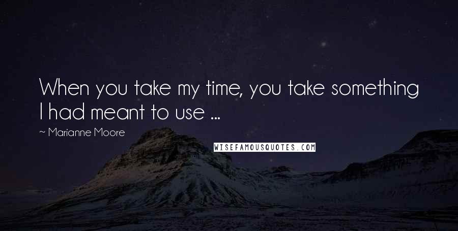 Marianne Moore Quotes: When you take my time, you take something I had meant to use ...