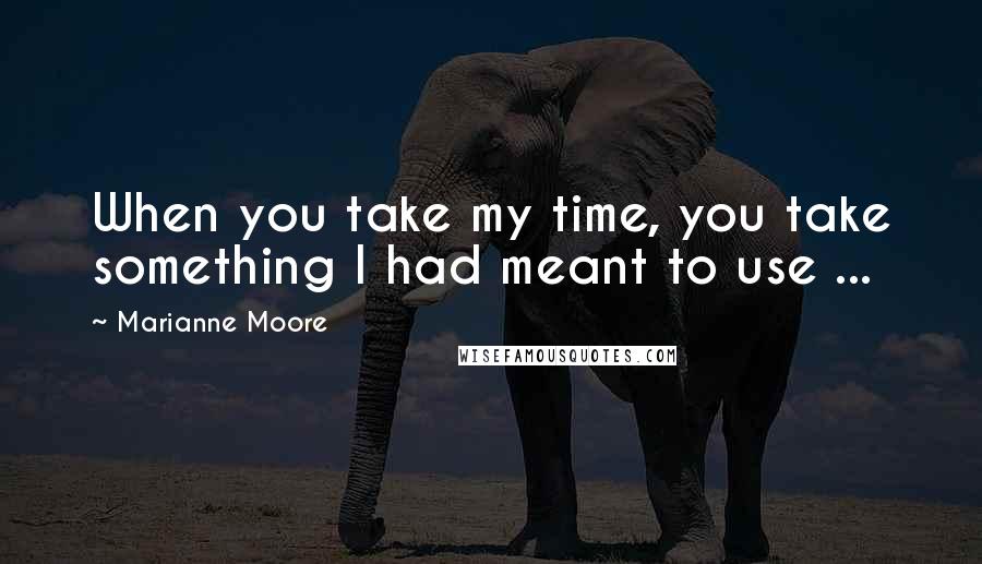 Marianne Moore Quotes: When you take my time, you take something I had meant to use ...