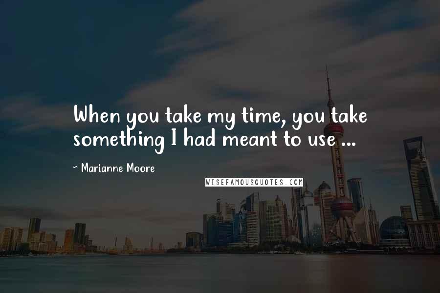 Marianne Moore Quotes: When you take my time, you take something I had meant to use ...