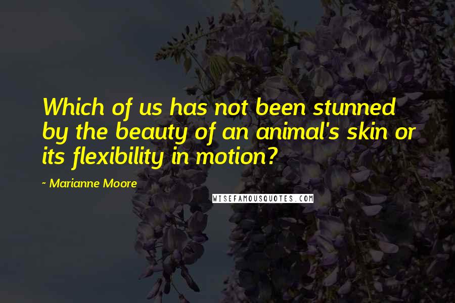 Marianne Moore Quotes: Which of us has not been stunned by the beauty of an animal's skin or its flexibility in motion?