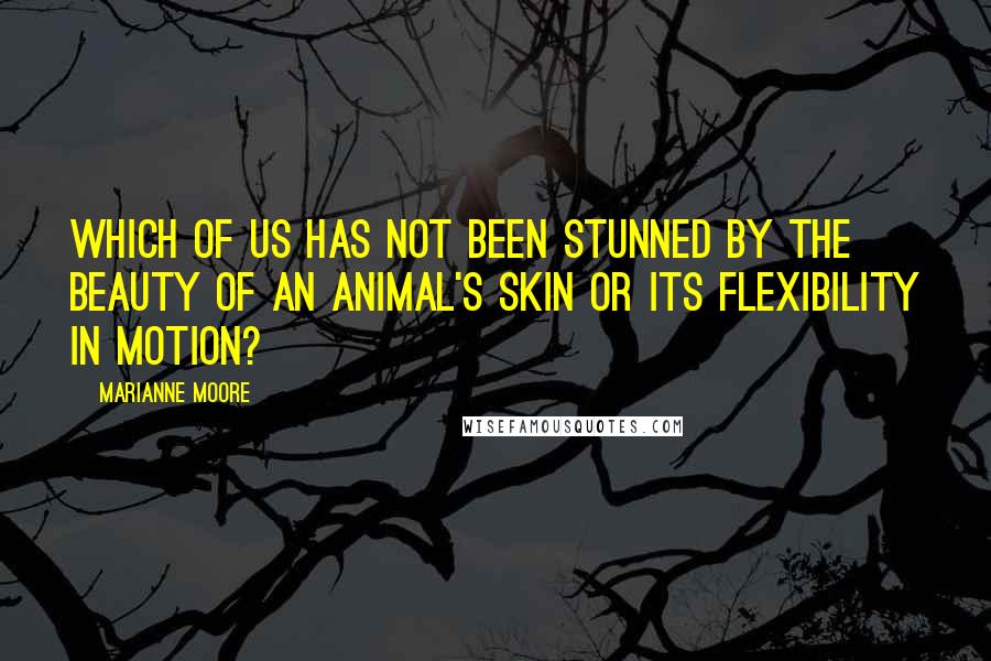 Marianne Moore Quotes: Which of us has not been stunned by the beauty of an animal's skin or its flexibility in motion?