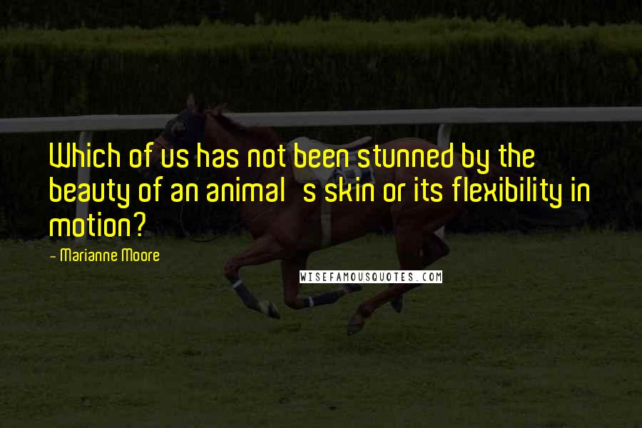 Marianne Moore Quotes: Which of us has not been stunned by the beauty of an animal's skin or its flexibility in motion?