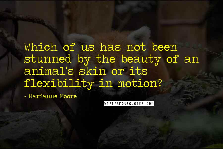 Marianne Moore Quotes: Which of us has not been stunned by the beauty of an animal's skin or its flexibility in motion?