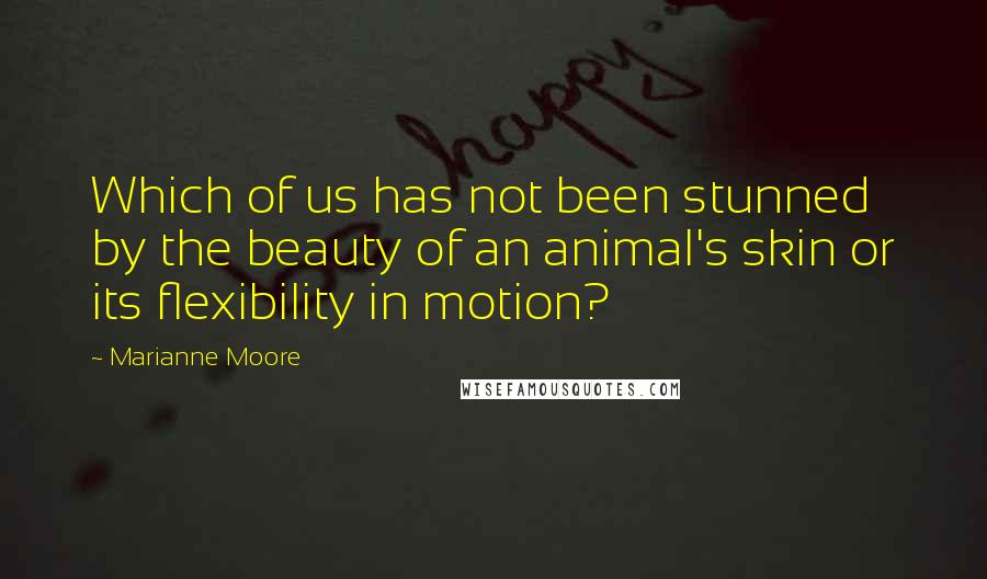 Marianne Moore Quotes: Which of us has not been stunned by the beauty of an animal's skin or its flexibility in motion?