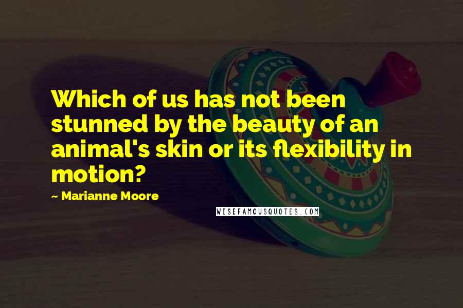 Marianne Moore Quotes: Which of us has not been stunned by the beauty of an animal's skin or its flexibility in motion?