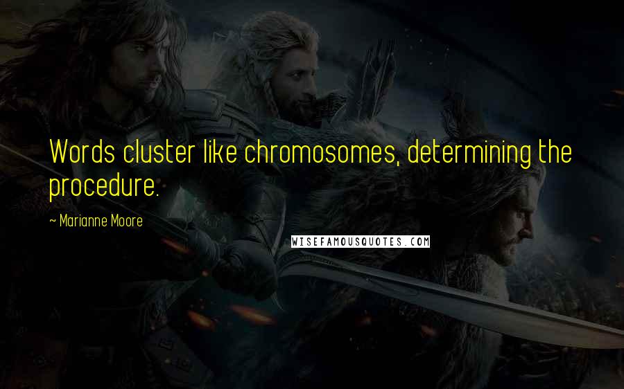 Marianne Moore Quotes: Words cluster like chromosomes, determining the procedure.