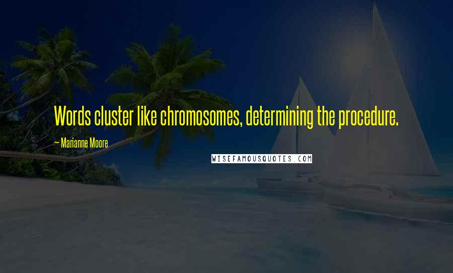 Marianne Moore Quotes: Words cluster like chromosomes, determining the procedure.
