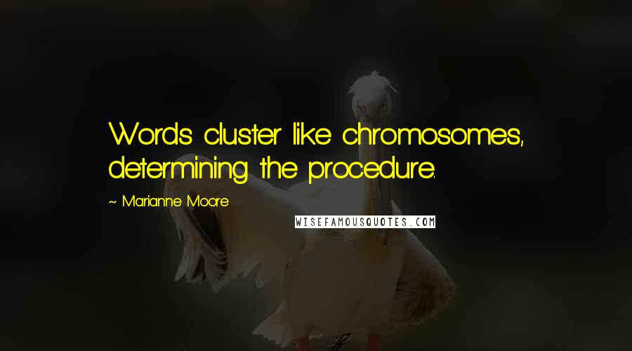 Marianne Moore Quotes: Words cluster like chromosomes, determining the procedure.