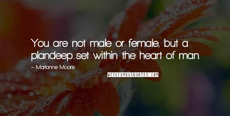 Marianne Moore Quotes: You are not male or female, but a plandeep-set within the heart of man.