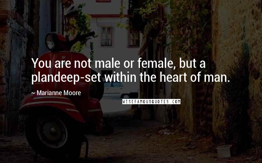 Marianne Moore Quotes: You are not male or female, but a plandeep-set within the heart of man.