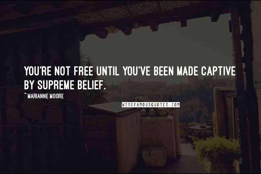 Marianne Moore Quotes: You're not free until you've been made captive by supreme belief.