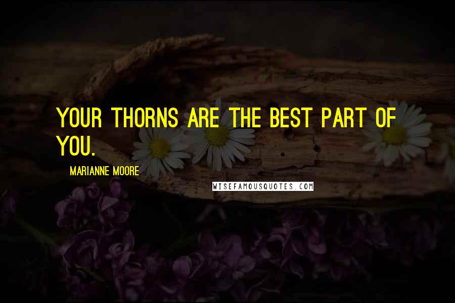 Marianne Moore Quotes: Your thorns are the best part of you.