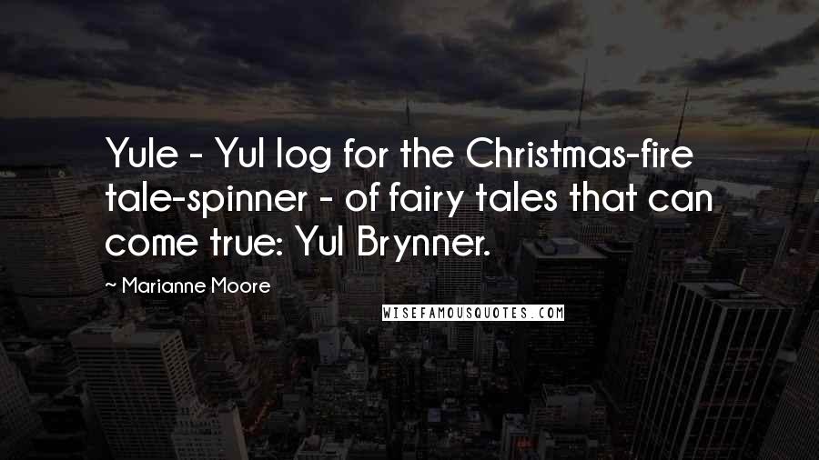 Marianne Moore Quotes: Yule - Yul log for the Christmas-fire tale-spinner - of fairy tales that can come true: Yul Brynner.