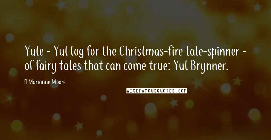 Marianne Moore Quotes: Yule - Yul log for the Christmas-fire tale-spinner - of fairy tales that can come true: Yul Brynner.