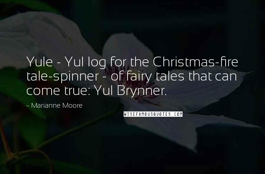 Marianne Moore Quotes: Yule - Yul log for the Christmas-fire tale-spinner - of fairy tales that can come true: Yul Brynner.